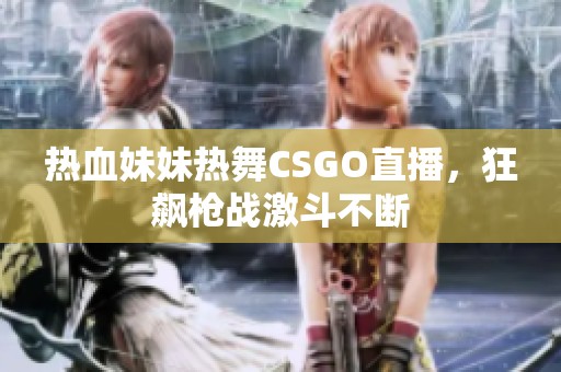 热血妹妹热舞CSGO直播，狂飙枪战激斗不断