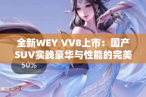 全新WEY VV8上市：国产SUV实践豪华与性能的完美结合