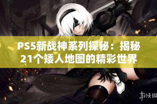 PS5新战神系列探秘：揭秘21个矮人地图的精彩世界