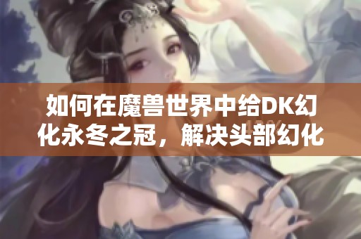 如何在魔兽世界中给DK幻化永冬之冠，解决头部幻化问题