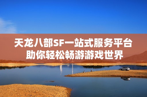 天龙八部SF一站式服务平台 助你轻松畅游游戏世界