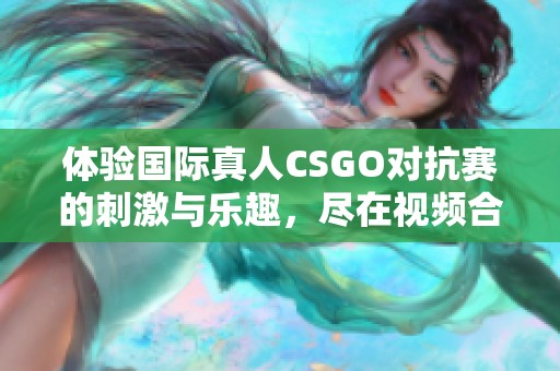 体验国际真人CSGO对抗赛的刺激与乐趣，尽在视频合集！