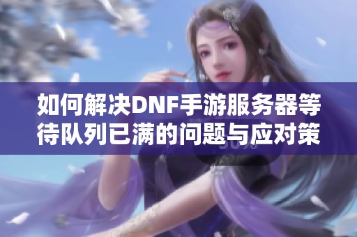 如何解决DNF手游服务器等待队列已满的问题与应对策略