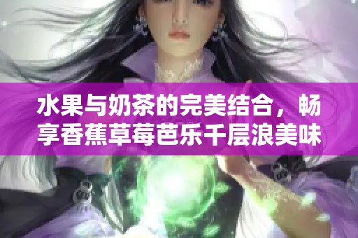 水果与奶茶的完美结合，畅享香蕉草莓芭乐千层浪美味体验