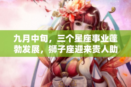 九月中旬，三个星座事业蓬勃发展，狮子座迎来贵人助力！