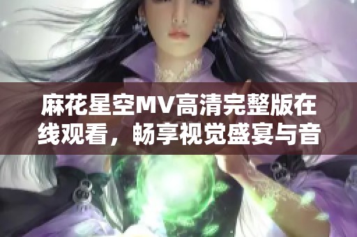 麻花星空MV高清完整版在线观看，畅享视觉盛宴与音乐享受