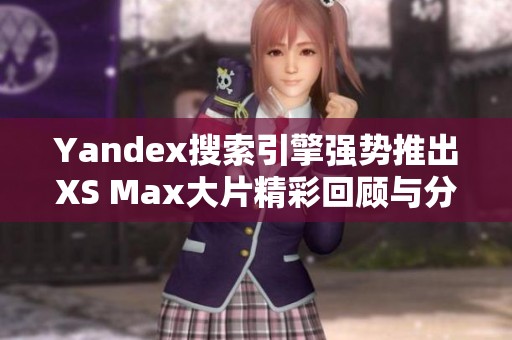 Yandex搜索引擎强势推出XS Max大片精彩回顾与分析