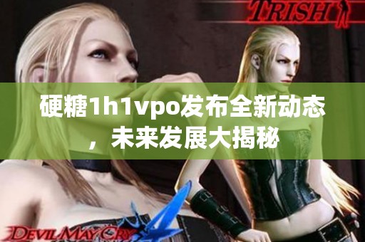 硬糖1h1vpo发布全新动态，未来发展大揭秘