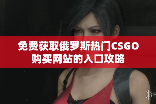 免费获取俄罗斯热门CSGO购买网站的入口攻略