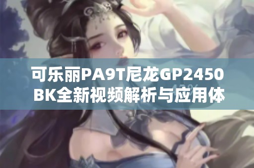 可乐丽PA9T尼龙GP2450 BK全新视频解析与应用体验分享