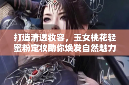 打造清透妆容，玉女桃花轻蜜粉定妆助你焕发自然魅力