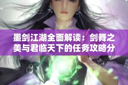 墨剑江湖全面解读：剑舞之美与君临天下的任务攻略分享