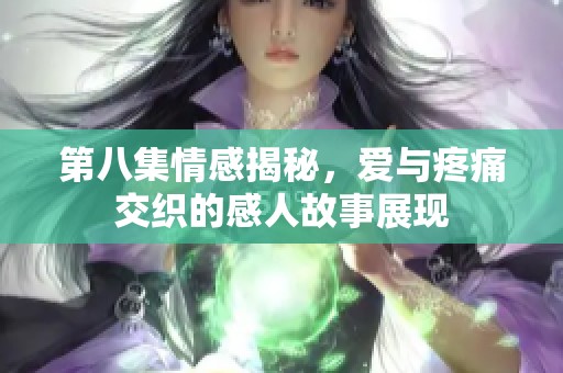 第八集情感揭秘，爱与疼痛交织的感人故事展现