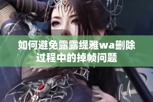 如何避免露露缇雅wa删除过程中的掉帧问题