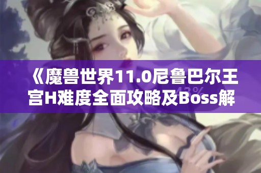 《魔兽世界11.0尼鲁巴尔王宫H难度全面攻略及Boss解析》