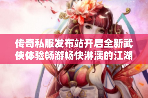 传奇私服发布站开启全新武侠体验畅游畅快淋漓的江湖世界