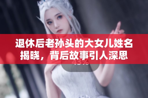 退休后老孙头的大女儿姓名揭晓，背后故事引人深思