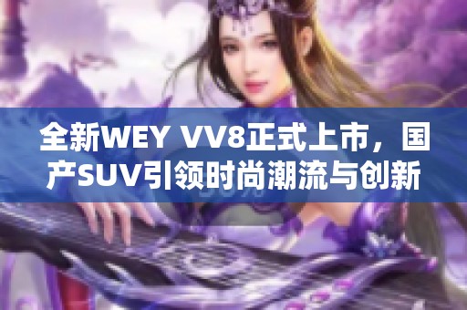 全新WEY VV8正式上市，国产SUV引领时尚潮流与创新科技