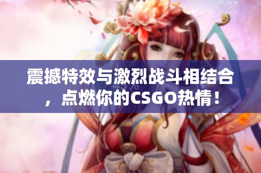 震撼特效与激烈战斗相结合，点燃你的CSGO热情！