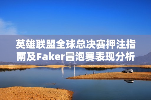 英雄联盟全球总决赛押注指南及Faker冒泡赛表现分析