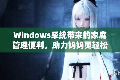 Windows系统带来的家庭管理便利，助力妈妈更轻松掌控生活