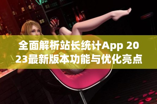 全面解析站长统计App 2023最新版本功能与优化亮点