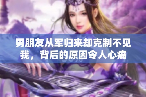 男朋友从军归来却克制不见我，背后的原因令人心痛