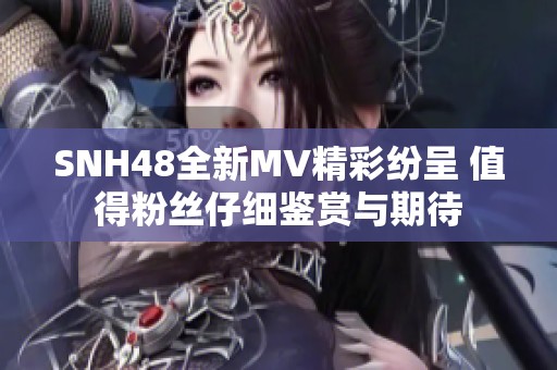 SNH48全新MV精彩纷呈 值得粉丝仔细鉴赏与期待