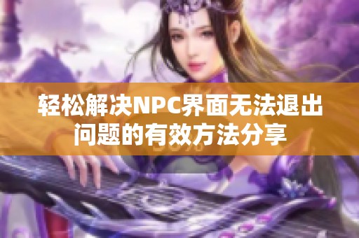 轻松解决NPC界面无法退出问题的有效方法分享