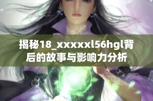 揭秘18_xxxxxl56hgl背后的故事与影响力分析