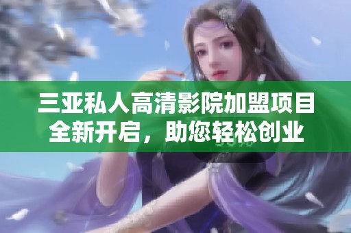 三亚私人高清影院加盟项目全新开启，助您轻松创业