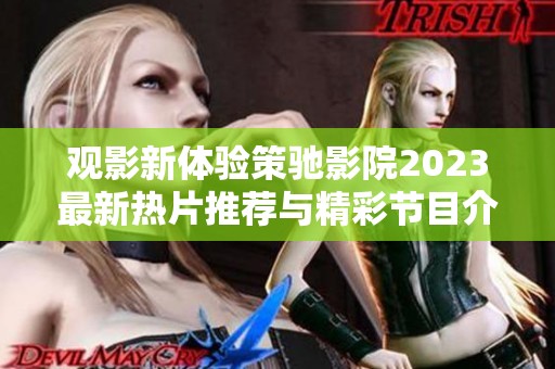 观影新体验策驰影院2023最新热片推荐与精彩节目介绍