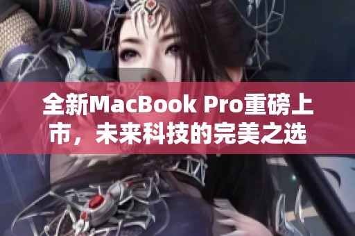 全新MacBook Pro重磅上市，未来科技的完美之选