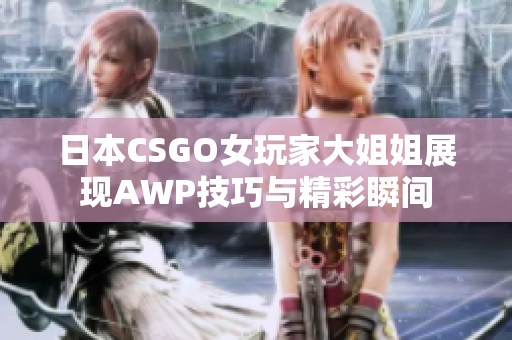 日本CSGO女玩家大姐姐展现AWP技巧与精彩瞬间