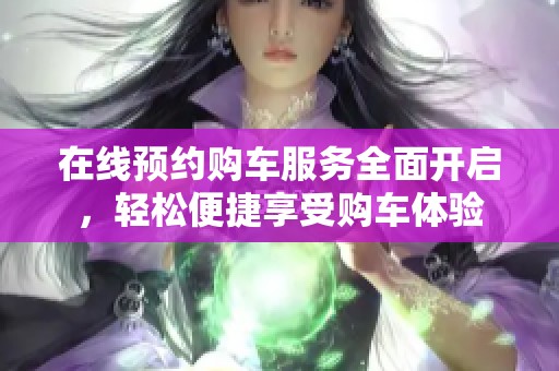 在线预约购车服务全面开启，轻松便捷享受购车体验