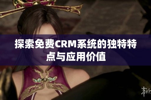 探索免费CRM系统的独特特点与应用价值