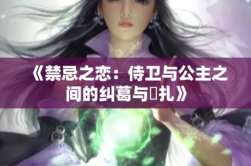 《禁忌之恋：侍卫与公主之间的纠葛与掙扎》