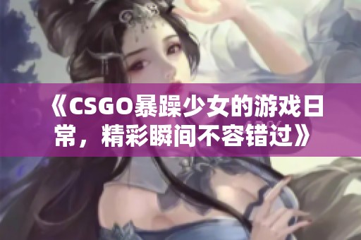 《CSGO暴躁少女的游戏日常，精彩瞬间不容错过》