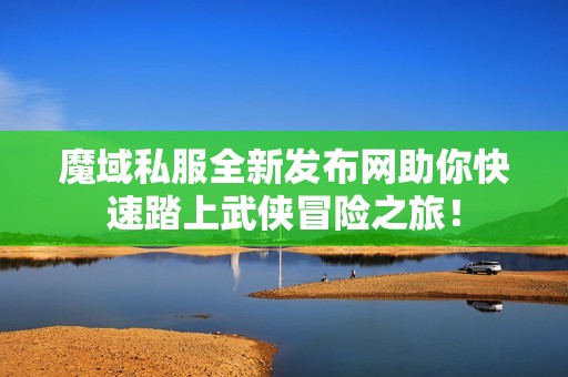 魔域私服全新发布网助你快速踏上武侠冒险之旅！