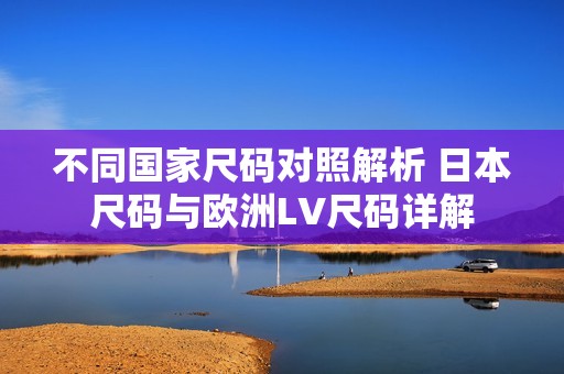 不同国家尺码对照解析 日本尺码与欧洲LV尺码详解