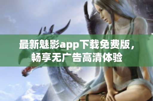 最新魅影app下载免费版，畅享无广告高清体验