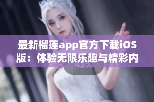 最新榴莲app官方下载iOS版：体验无限乐趣与精彩内容