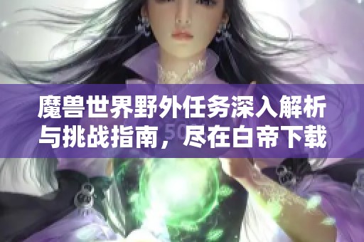 魔兽世界野外任务深入解析与挑战指南，尽在白帝下载站