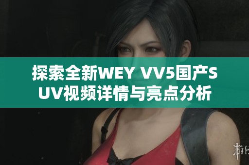 探索全新WEY VV5国产SUV视频详情与亮点分析