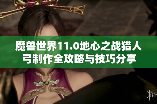 魔兽世界11.0地心之战猎人弓制作全攻略与技巧分享