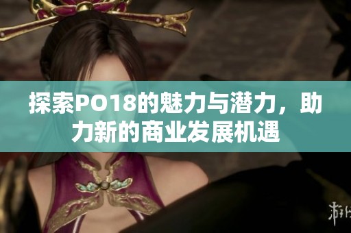 探索PO18的魅力与潜力，助力新的商业发展机遇