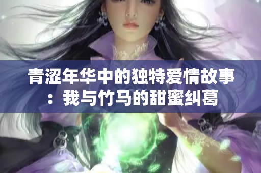 青涩年华中的独特爱情故事：我与竹马的甜蜜纠葛