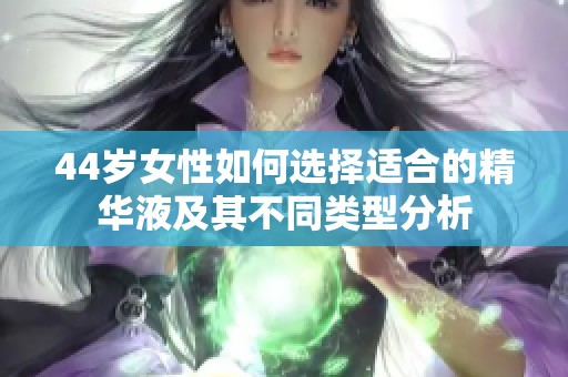 44岁女性如何选择适合的精华液及其不同类型分析