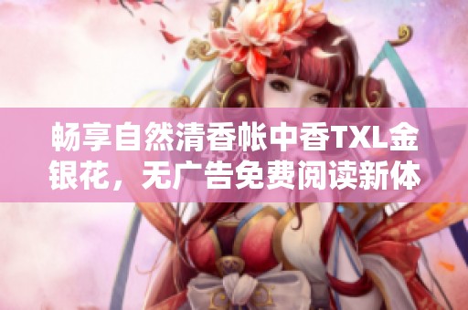 畅享自然清香帐中香TXL金银花，无广告免费阅读新体验