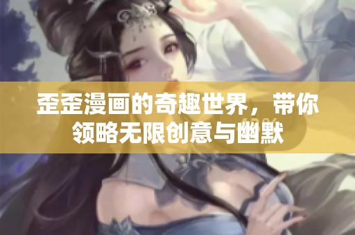 歪歪漫画的奇趣世界，带你领略无限创意与幽默